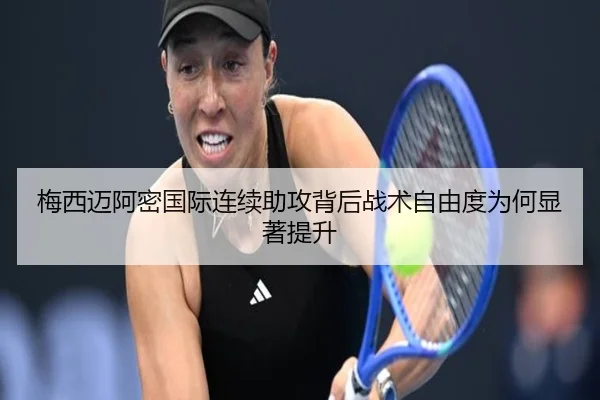 梅西迈阿密国际连续助攻背后战术自由度为何显著提升