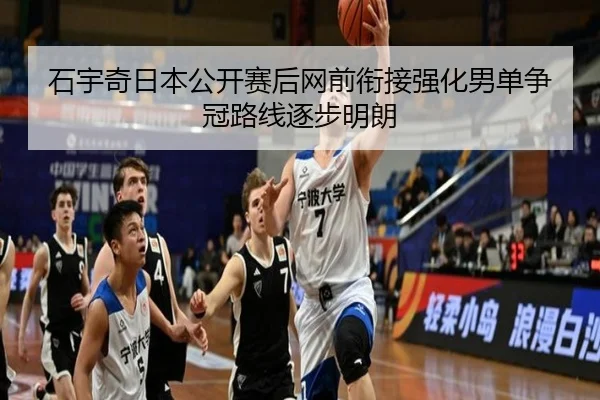 石宇奇日本公开赛后网前衔接强化男单争冠路线逐步明朗